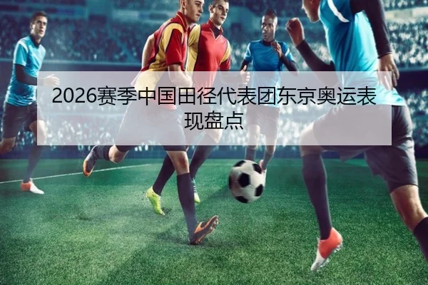 2026赛季中国田径代表团东京奥运表现盘点