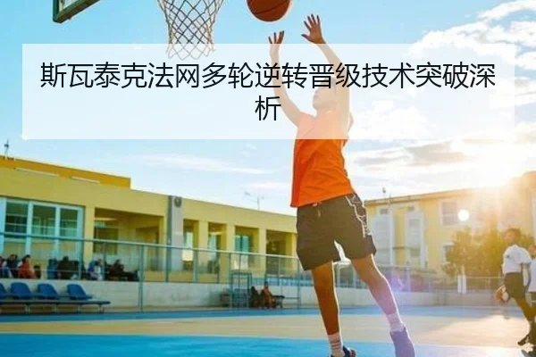斯瓦泰克法网多轮逆转晋级技术突破深析
